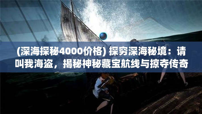 (深海探秘4000价格) 探穷深海秘境：请叫我海盗，揭秘神秘藏宝航线与掠夺传奇